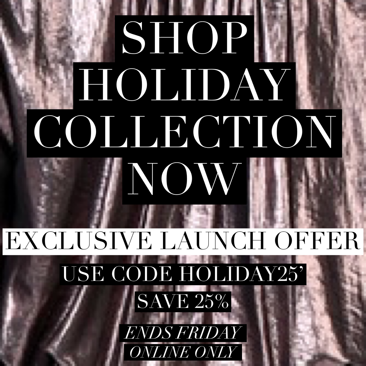 SAVE 25% & SHOP HOLIDAY COLLECTION NOW!